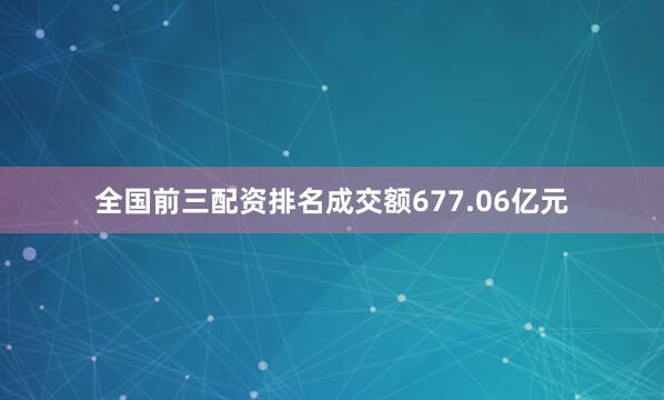 全国前三配资排名成交额677.06亿元