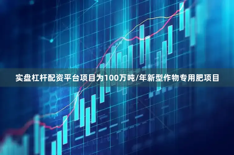 实盘杠杆配资平台项目为100万吨/年新型作物专用肥项目