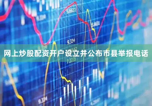 网上炒股配资开户设立并公布市县举报电话
