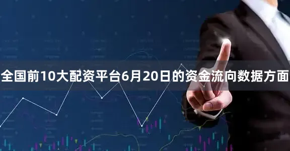 全国前10大配资平台6月20日的资金流向数据方面