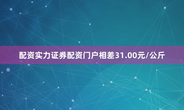 配资实力证券配资门户相差31.00元/公斤