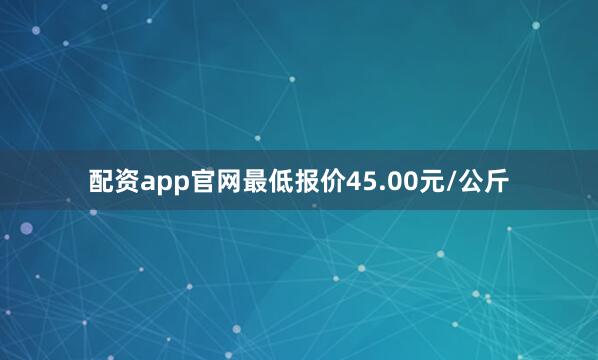 配资app官网最低报价45.00元/公斤