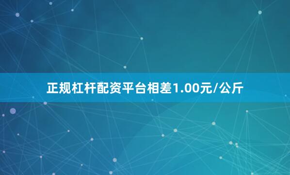 正规杠杆配资平台相差1.00元/公斤