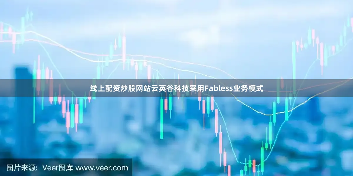 线上配资炒股网站　　云英谷科技采用Fabless业务模式