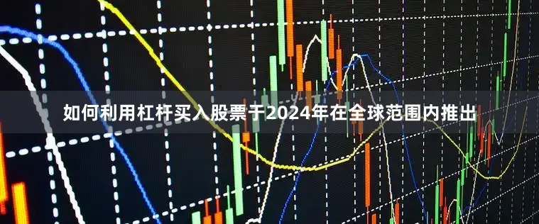 如何利用杠杆买入股票于2024年在全球范围内推出