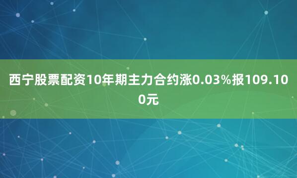 西宁股票配资10年期主力合约涨0.03%报109.100元