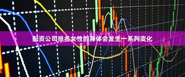 配资公司排名女性的身体会发生一系列变化