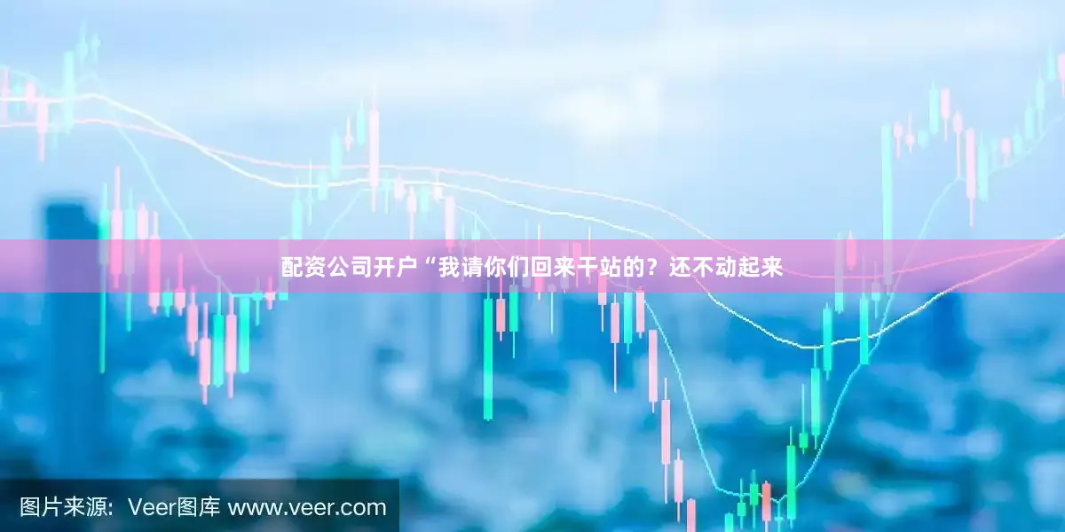 配资公司开户“我请你们回来干站的？还不动起来