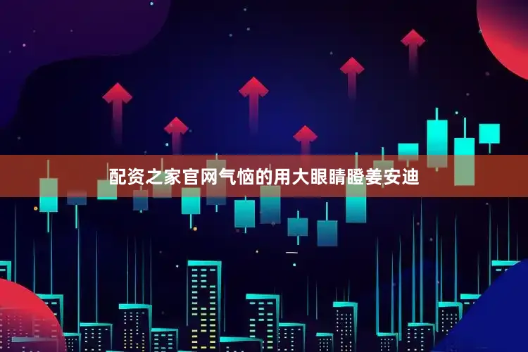 配资之家官网气恼的用大眼睛瞪姜安迪