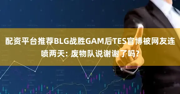 配资平台推荐BLG战胜GAM后TES官博被网友连喷两天: 废物队说谢谢了吗?
