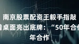 南京股票配资王毅手指敲着桌面亮出底牌：“50年合作