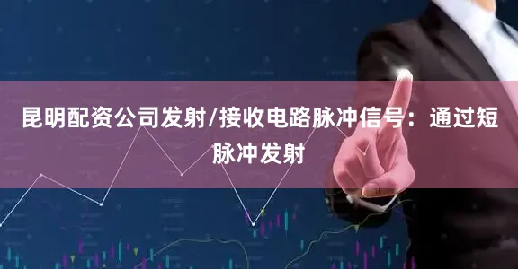 昆明配资公司发射/接收电路脉冲信号：通过短脉冲发射
