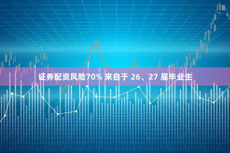 证券配资风险70% 来自于 26、27 届毕业生