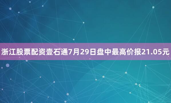 浙江股票配资壹石通7月29日盘中最高价报21.05元