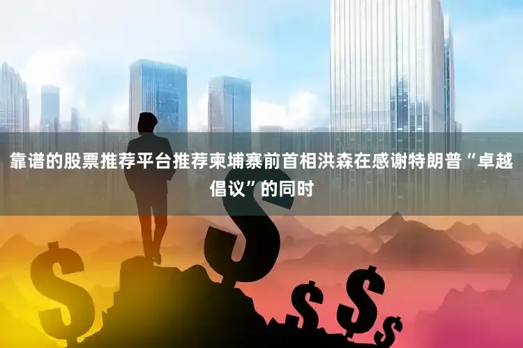 靠谱的股票推荐平台推荐柬埔寨前首相洪森在感谢特朗普“卓越倡议”的同时