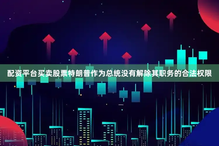 配资平台买卖股票特朗普作为总统没有解除其职务的合法权限