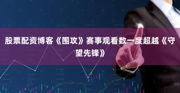 股票配资博客《围攻》赛事观看数一度超越《守望先锋》