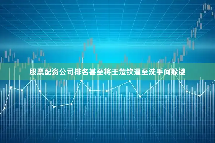 股票配资公司排名甚至将王楚钦逼至洗手间躲避