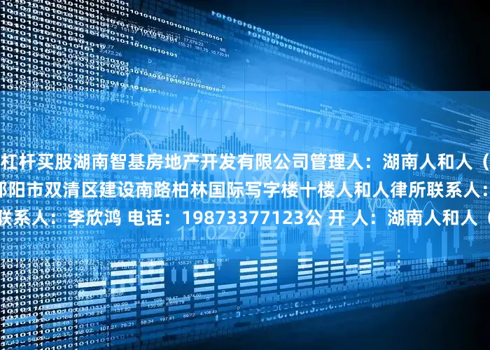 杠杆买股湖南智基房地产开发有限公司管理人：湖南人和人（邵阳）律师事务所地址：邵阳市双清区建设南路柏林国际写字楼十楼人和人律所联系人：李欣鸿 电话：19873377123公 开 人：湖南人和人（邵阳）律师事务所