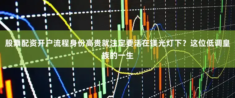 股票配资开户流程身份高贵就注定要活在镁光灯下？这位低调皇族的一生