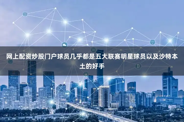 网上配资炒股门户球员几乎都是五大联赛明星球员以及沙特本土的好手