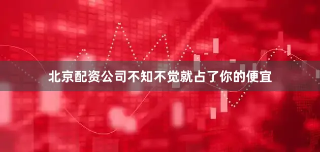 北京配资公司不知不觉就占了你的便宜