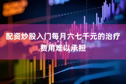 配资炒股入门每月六七千元的治疗费用难以承担